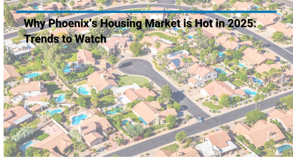 Why Phoenix’s Housing Market is Hot in 2025: Trends to Watch